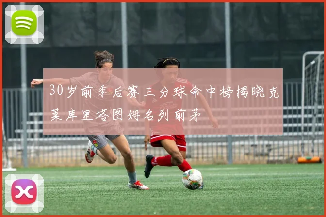 30岁前季后赛三分球命中榜揭晓克莱库里塔图姆名列前茅