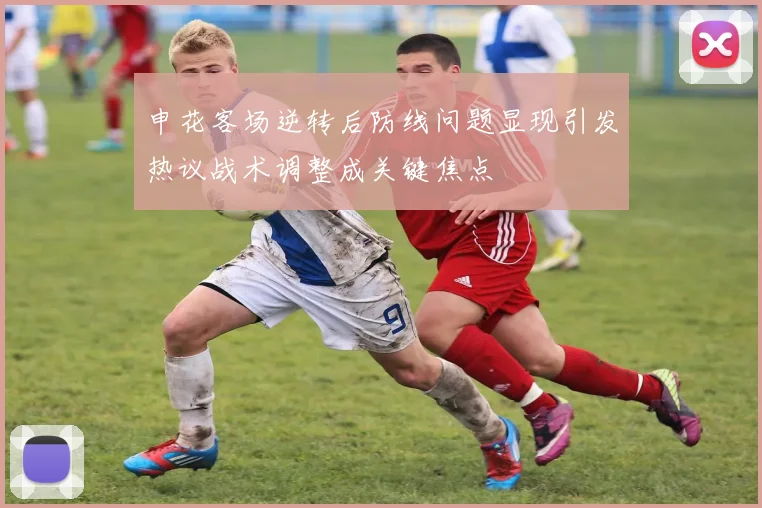 申花客场逆转后防线问题显现引发热议战术调整成关键焦点